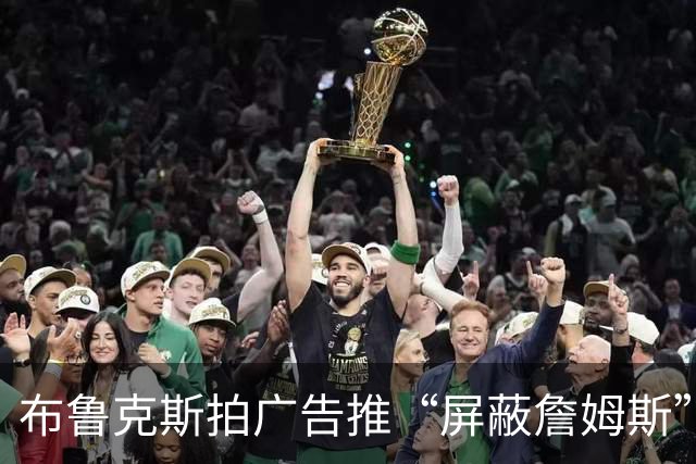 布鲁克斯拍广告推“屏蔽詹姆斯”装置,12月30日放话见真章
